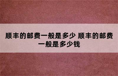 顺丰的邮费一般是多少 顺丰的邮费一般是多少钱